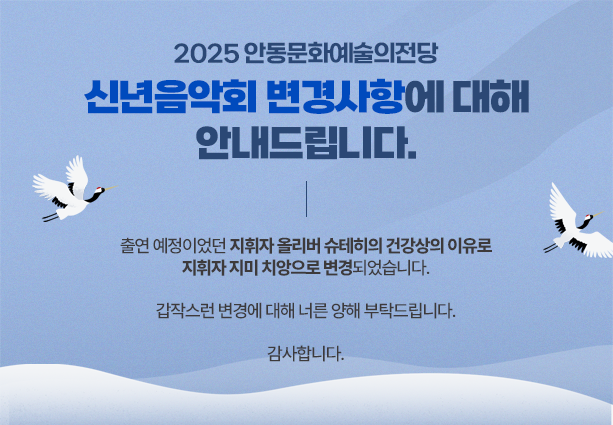 
		2025 안동문화예술의전당 신년음악회 변경사항에 대해 안내드립니다.
		출연 예정이었던 지휘자 올리버 슈테히의 건강상의 이유로
		지휘자 지미 치앙으로 변경되었습니다.
		갑작스런 변경에 대해 너른 양해 부탁드립니다. 감사합니다.
		