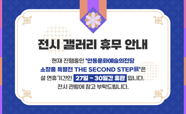 
		'전시 갤러리 휴무 안내'
		현재 진행중인 '안동문화예술의전당 소장품 특별전 The Second Step展'은 설 연휴기간인 27일 ~ 30일간 휴관입니다.
		전시 관람에 참고 부탁드립니다.
		